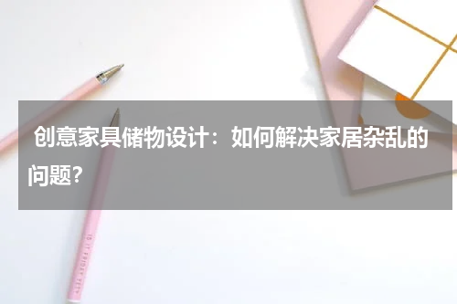 创意家具储物设计:如何解决家居杂乱的问题?