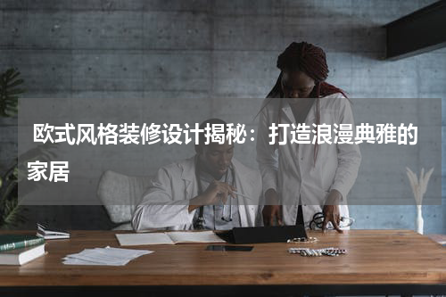 欧式风格装修设计揭秘:打造浪漫典雅的家居