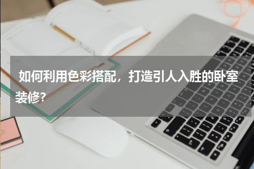  如何利用色彩搭配，打造引人入胜的卧室装修？