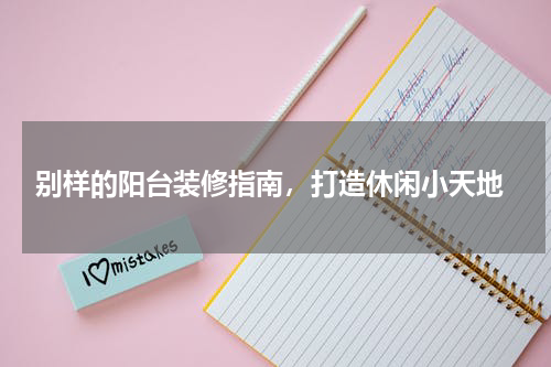  别样的阳台装修指南，打造休闲小天地