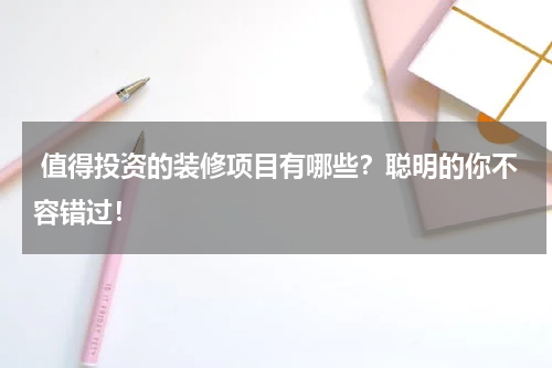  值得投资的装修项目有哪些？聪明的你不容错过！