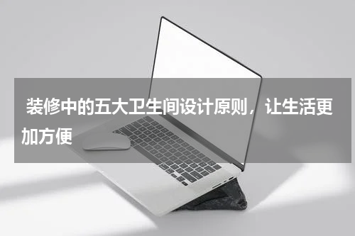  装修中的五大卫生间设计原则，让生活更加方便