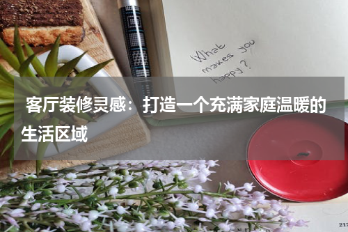  客厅装修灵感：打造一个充满家庭温暖的生活区域