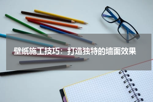  壁纸施工技巧：打造独特的墙面效果