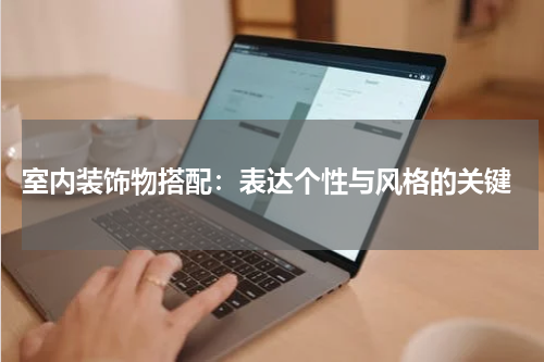  室内装饰物搭配：表达个性与风格的关键