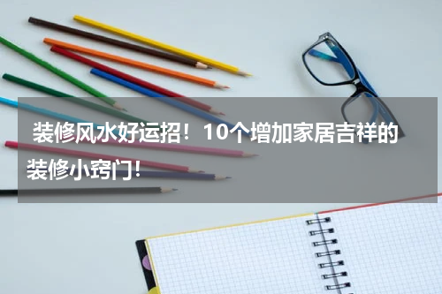  装修风水好运招！10个增加家居吉祥的装修小窍门！