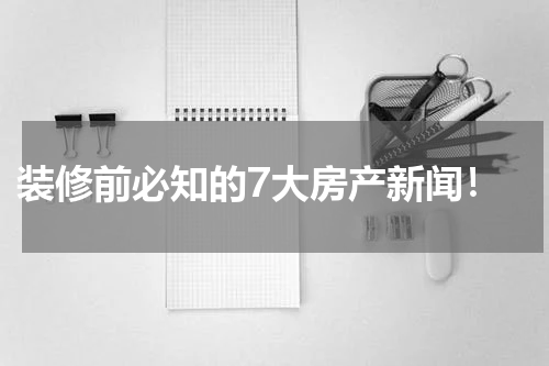  装修前必知的7大房产新闻！