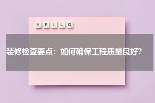  装修检查要点：如何确保工程质量良好？