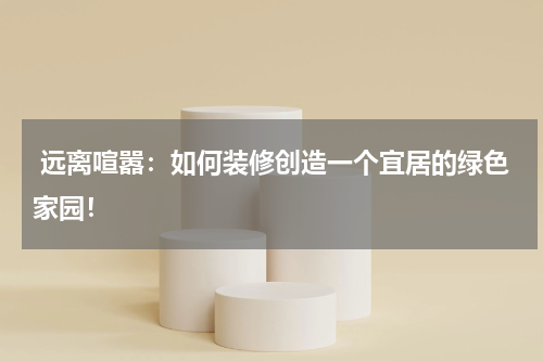  远离喧嚣：如何装修创造一个宜居的绿色家园！