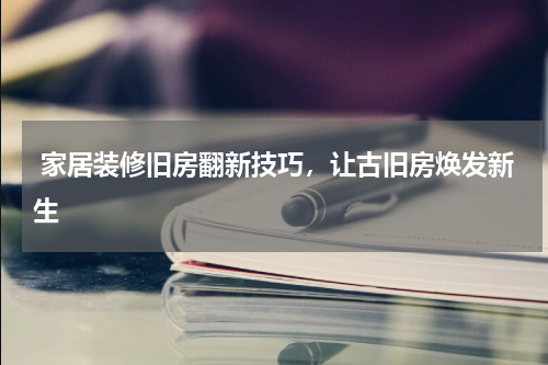  家居装修旧房翻新技巧，让古旧房焕发新生