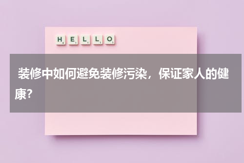  装修中如何避免装修污染，保证家人的健康？