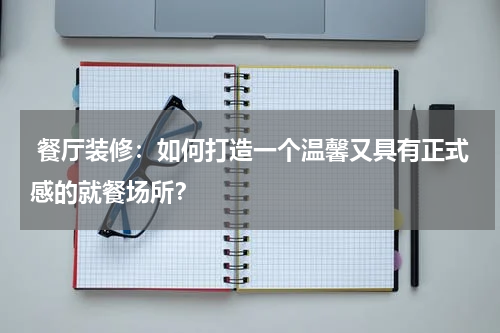  餐厅装修：如何打造一个温馨又具有正式感的就餐场所？
