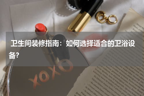 卫生间装修指南：如何选择适合的卫浴设备？