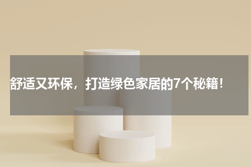  舒适又环保，打造绿色家居的7个秘籍！