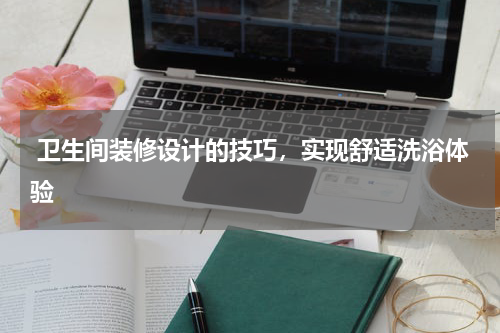 卫生间装修设计的技巧,实现舒适洗浴体验