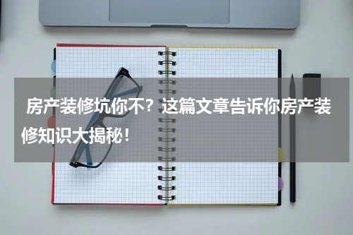  房产装修坑你不？这篇文章告诉你房产装修知识大揭秘！