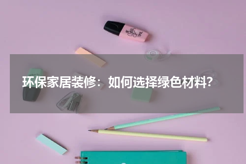  环保家居装修：如何选择绿色材料？