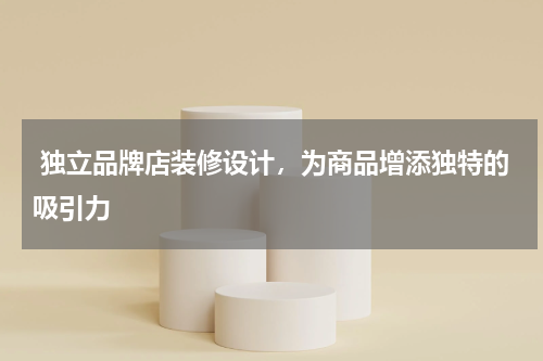  独立品牌店装修设计，为商品增添独特的吸引力