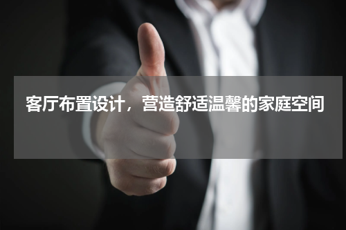  客厅布置设计，营造舒适温馨的家庭空间 