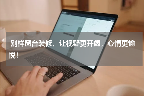  别样窗台装修，让视野更开阔，心情更愉悦！