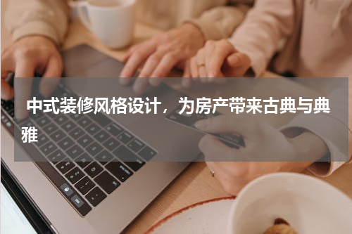  中式装修风格设计，为房产带来古典与典雅