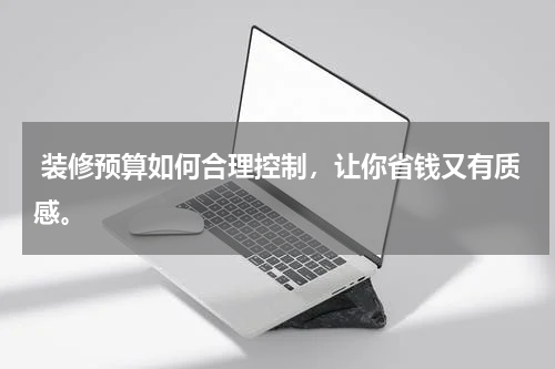  装修预算如何合理控制，让你省钱又有质感。