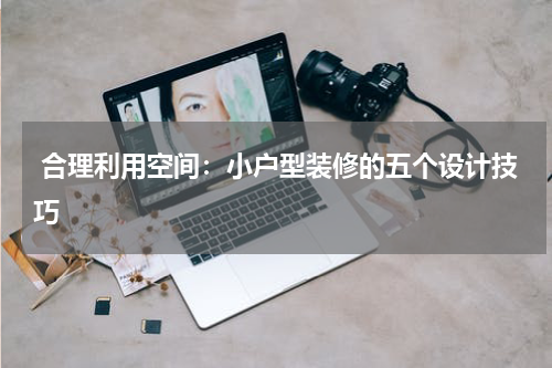  合理利用空间：小户型装修的五个设计技巧