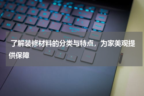  了解装修材料的分类与特点，为家美观提供保障