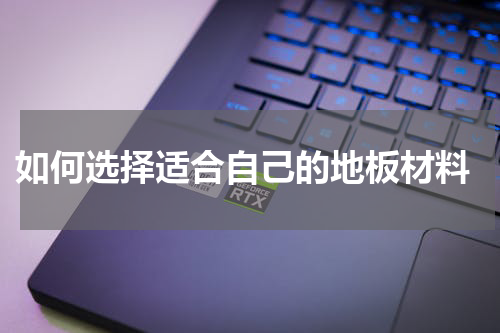  如何选择适合自己的地板材料