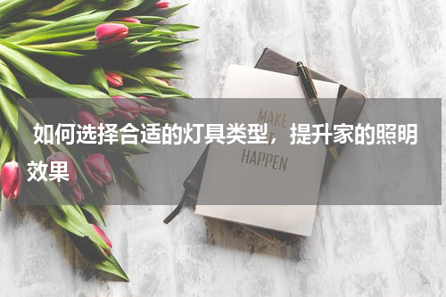  如何选择合适的灯具类型，提升家的照明效果