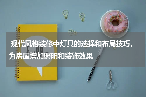  现代风格装修中灯具的选择和布局技巧，为房屋增加照明和装饰效果