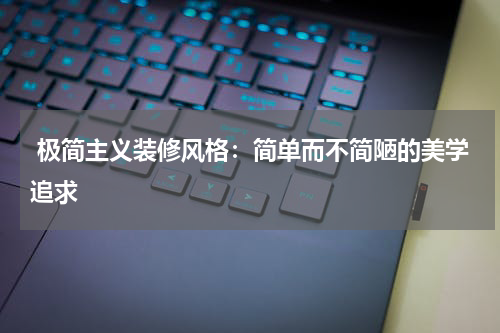  极简主义装修风格：简单而不简陋的美学追求