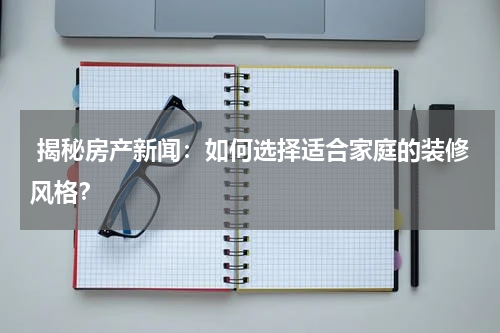  揭秘房产新闻：如何选择适合家庭的装修风格？