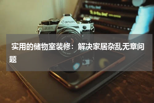  实用的储物室装修：解决家居杂乱无章问题