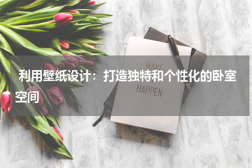  利用壁纸设计：打造独特和个性化的卧室空间