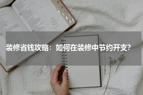  装修省钱攻略：如何在装修中节约开支？