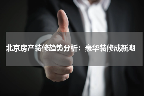  北京房产装修趋势分析：豪华装修成新潮