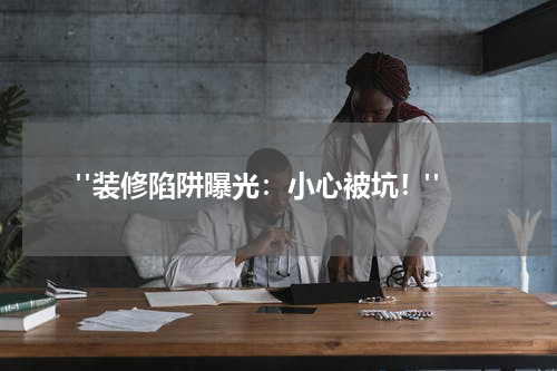  "装修陷阱曝光：小心被坑！"