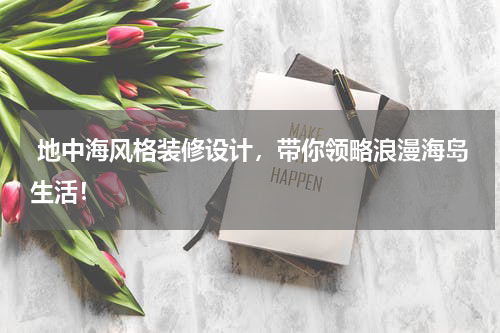  地中海风格装修设计，带你领略浪漫海岛生活！