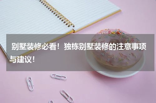  别墅装修必看！独栋别墅装修的注意事项与建议！