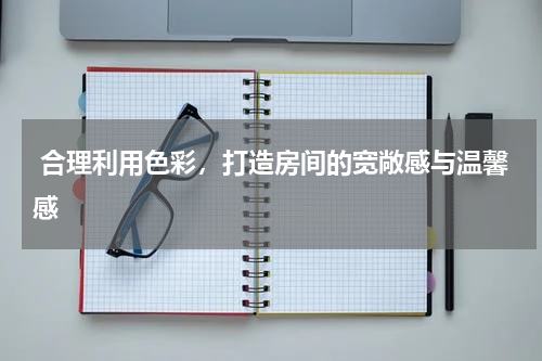合理利用色彩,打造房间的宽敞感与温馨感