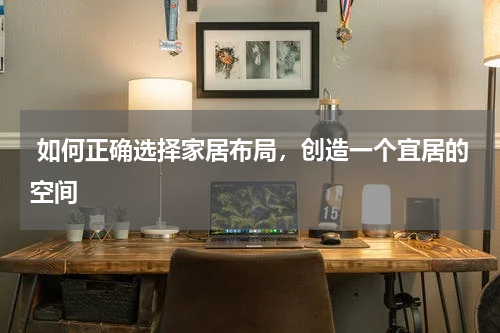 如何正确选择家居布局,创造一个宜居的空间