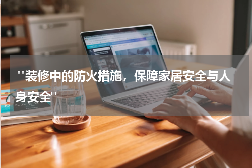 "装修中的防火措施,保障家居安全与人身安全"