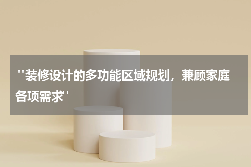 "装修设计的多功能区域规划,兼顾家庭各项需求"