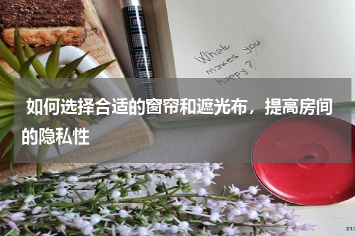 如何选择合适的窗帘和遮光布,提高房间的隐私性