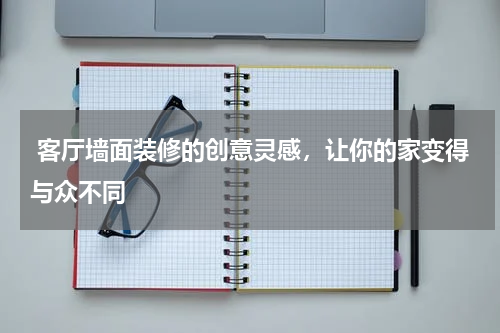 客厅墙面装修的创意灵感,让你的家变得与众不同