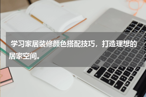  学习家居装修颜色搭配技巧，打造理想的居家空间。