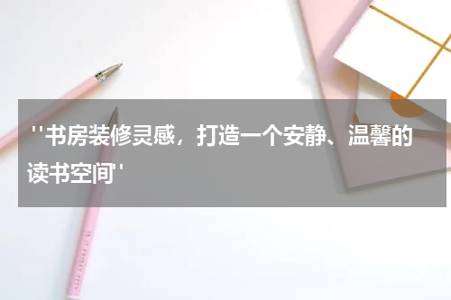 "书房装修灵感,打造一个安静、温馨的读书空间"