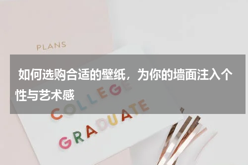  如何选购合适的壁纸，为你的墙面注入个性与艺术感