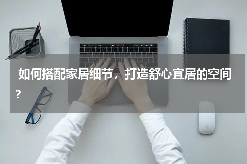 如何搭配家居细节,打造舒心宜居的空间?